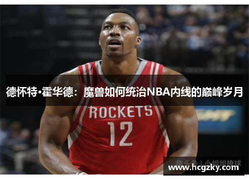 德怀特·霍华德:魔兽如何统治NBA内线的巅峰岁月 德怀特·霍华德:魔兽如何统治NBA内线的巅峰岁月