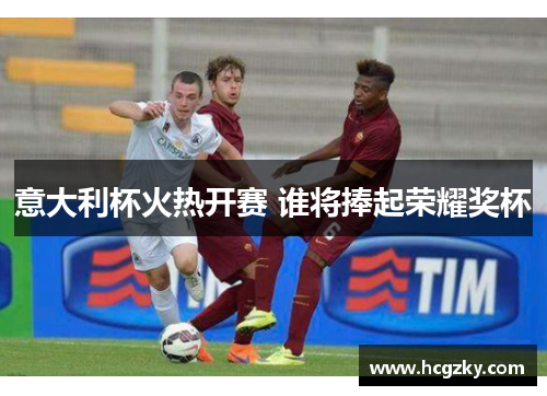 意大利杯火热开赛 谁将捧起荣耀奖杯