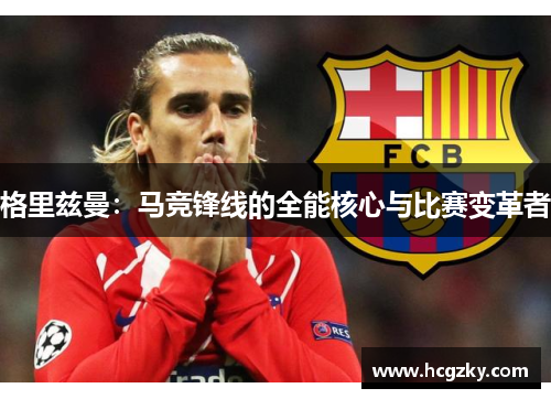 格里兹曼:马竞锋线的全能核心与比赛变革者 格里兹曼:马竞锋线的全能核心与比赛变革者