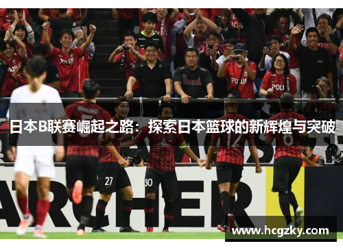 日本B联赛崛起之路：探索日本篮球的新辉煌与突破