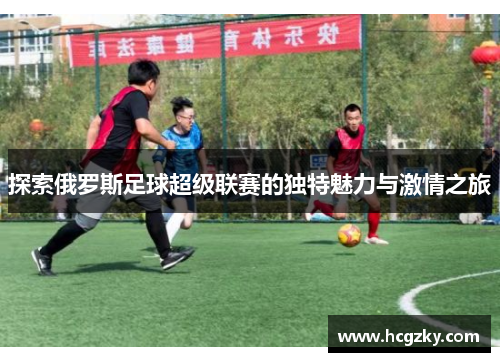 探索俄罗斯足球超级联赛的独特魅力与激情之旅