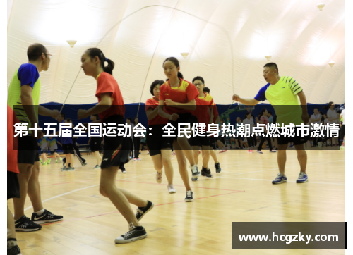 第十五届全国运动会:全民健身热潮点燃城市激情 第十五届全国运动会:全民健身热潮点燃城市激情