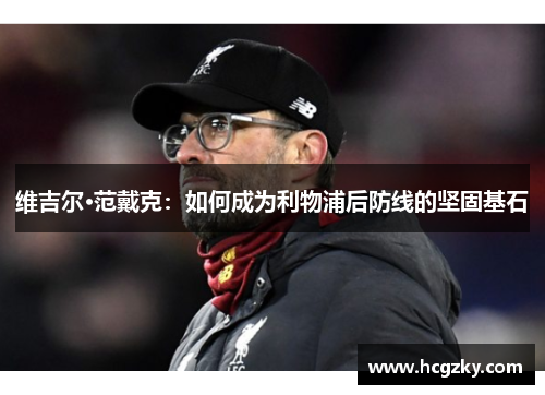 维吉尔·范戴克:如何成为利物浦后防线的坚固基石 维吉尔·范戴克:如何成为利物浦后防线的坚固基石