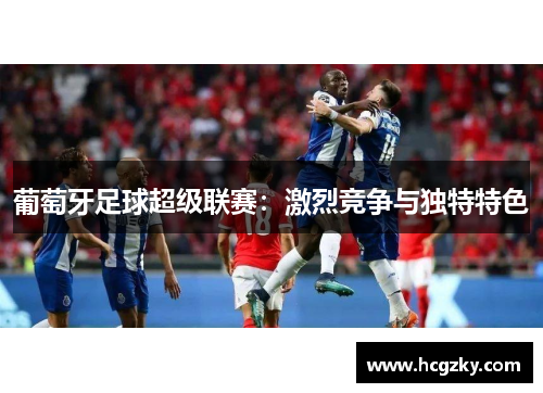 葡萄牙足球超级联赛：激烈竞争与独特特色