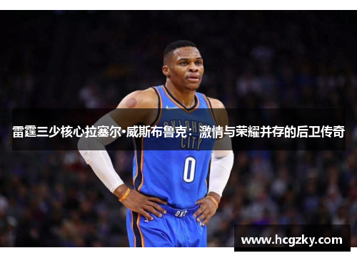 雷霆三少核心拉塞尔·威斯布鲁克：激情与荣耀并存的后卫传奇