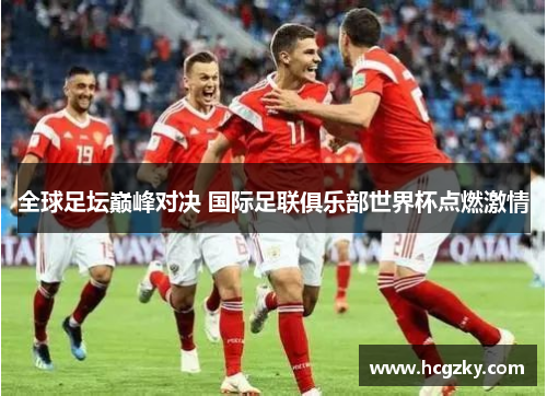 全球足坛巅峰对决 国际足联俱乐部世界杯点燃激情