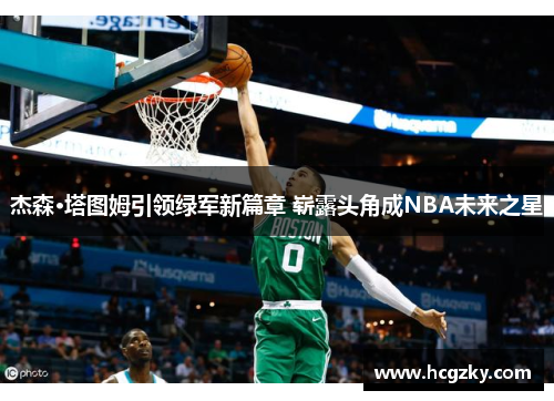 杰森·塔图姆引领绿军新篇章 崭露头角成NBA未来之星 杰森·塔图姆引领绿军新篇章 崭露头角成NBA未来之星