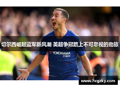 切尔西崛起蓝军新风潮 英超争冠路上不可忽视的劲旅 切尔西崛起蓝军新风潮 英超争冠路上不可忽视的劲旅