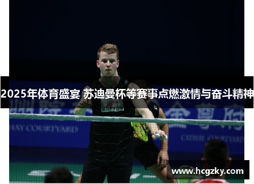 2025年体育盛宴 苏迪曼杯等赛事点燃激情与奋斗精神