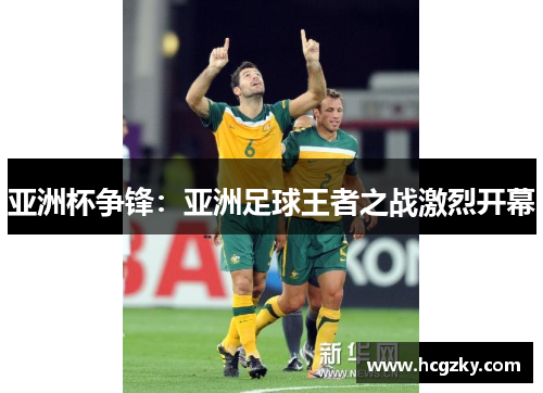 亚洲杯争锋:亚洲足球王者之战激烈开幕 亚洲杯争锋:亚洲足球王者之战激烈开幕