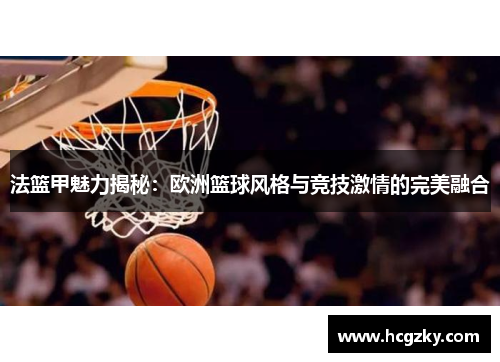 法篮甲魅力揭秘:欧洲篮球风格与竞技激情的完美融合 法篮甲魅力揭秘:欧洲篮球风格与竞技激情的完美融合