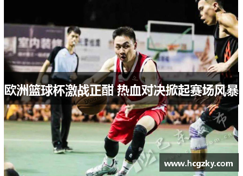 欧洲篮球杯激战正酣 热血对决掀起赛场风暴