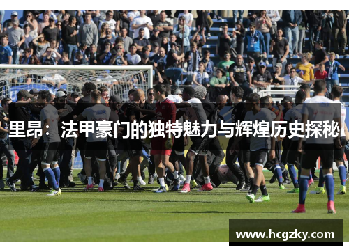 里昂：法甲豪门的独特魅力与辉煌历史探秘