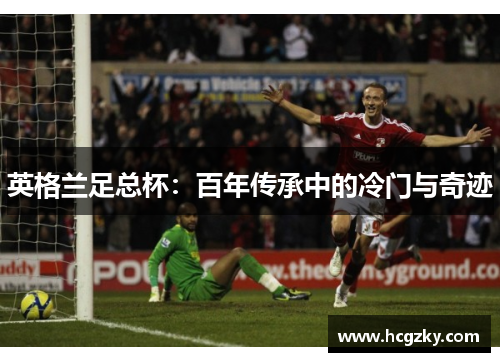英格兰足总杯:百年传承中的冷门与奇迹 英格兰足总杯:百年传承中的冷门与奇迹