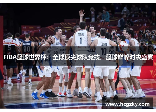 FIBA篮球世界杯:全球顶尖球队竞技,篮球巅峰对决盛宴 FIBA篮球世界杯:全球顶尖球队竞技,篮球巅峰对决盛宴