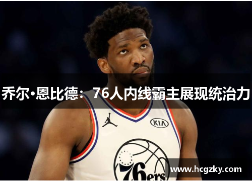 乔尔·恩比德：76人内线霸主展现统治力