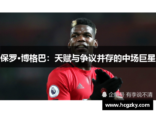 保罗·博格巴：天赋与争议并存的中场巨星