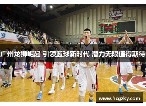 广州龙狮崛起 引领篮球新时代 潜力无限值得期待 广州龙狮崛起 引领篮球新时代 潜力无限值得期待