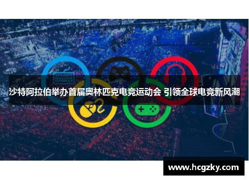 沙特阿拉伯举办首届奥林匹克电竞运动会 引领全球电竞新风潮