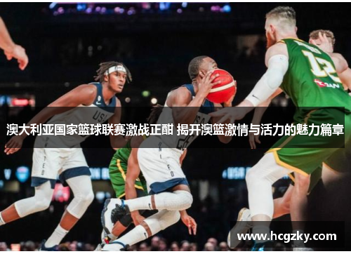 澳大利亚国家篮球联赛激战正酣 揭开澳篮激情与活力的魅力篇章