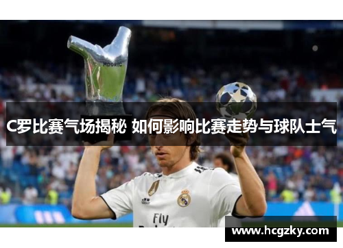 C罗比赛气场揭秘 如何影响比赛走势与球队士气 C罗比赛气场揭秘 如何影响比赛走势与球队士气