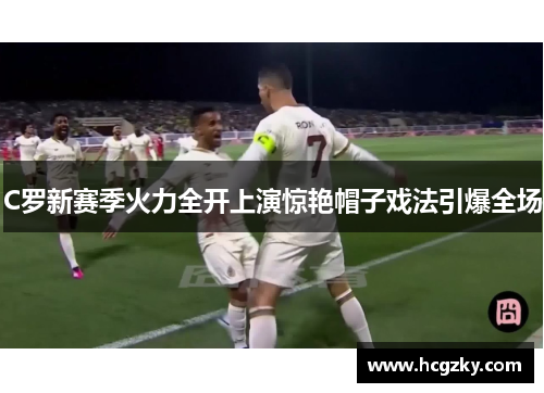 C罗新赛季火力全开上演惊艳帽子戏法引爆全场 C罗新赛季火力全开上演惊艳帽子戏法引爆全场