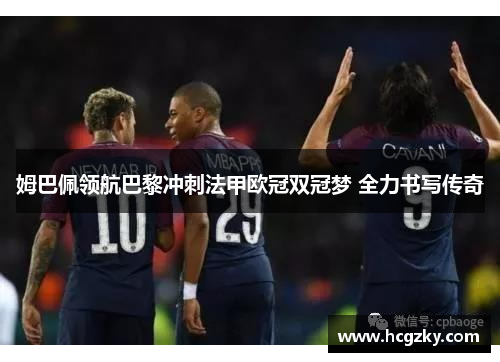 姆巴佩领航巴黎冲刺法甲欧冠双冠梦 全力书写传奇