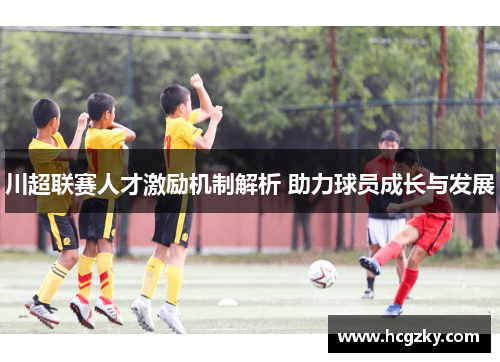 川超联赛人才激励机制解析 助力球员成长与发展 川超联赛人才激励机制解析 助力球员成长与发展