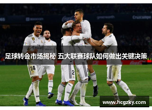 足球转会市场揭秘 五大联赛球队如何做出关键决策 足球转会市场揭秘 五大联赛球队如何做出关键决策