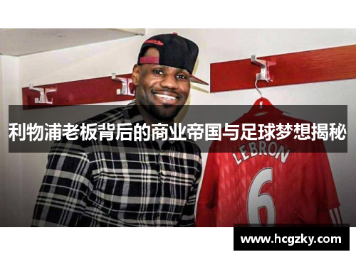利物浦老板背后的商业帝国与足球梦想揭秘 利物浦老板背后的商业帝国与足球梦想揭秘