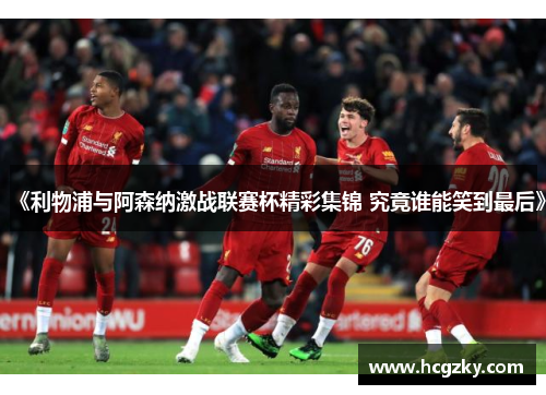 《利物浦与阿森纳激战联赛杯精彩集锦 究竟谁能笑到最后》 《利物浦与阿森纳激战联赛杯精彩集锦 究竟谁能笑到最后》