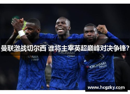 曼联激战切尔西 谁将主宰英超巅峰对决争锋? 曼联激战切尔西 谁将主宰英超巅峰对决争锋?