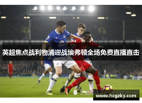 英超焦点战利物浦迎战埃弗顿全场免费直播直击