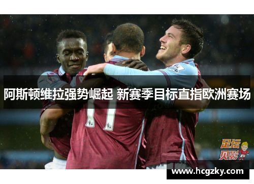 阿斯顿维拉强势崛起 新赛季目标直指欧洲赛场 阿斯顿维拉强势崛起 新赛季目标直指欧洲赛场