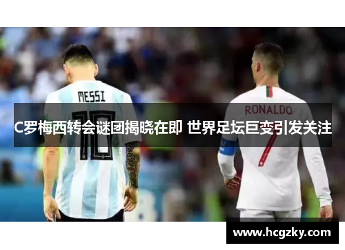 C罗梅西转会谜团揭晓在即 世界足坛巨变引发关注